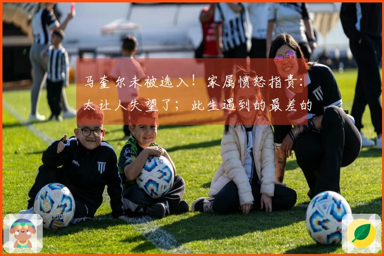 马奎尔未被选入！家属愤怒指责：太让人失望了；此生遇到的最差的决策