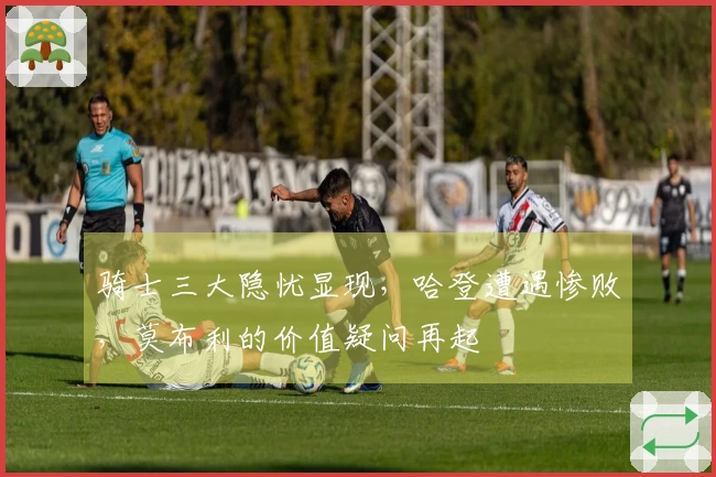 骑士三大隐忧显现,哈登遭遇惨败,莫布利的价值疑问再起