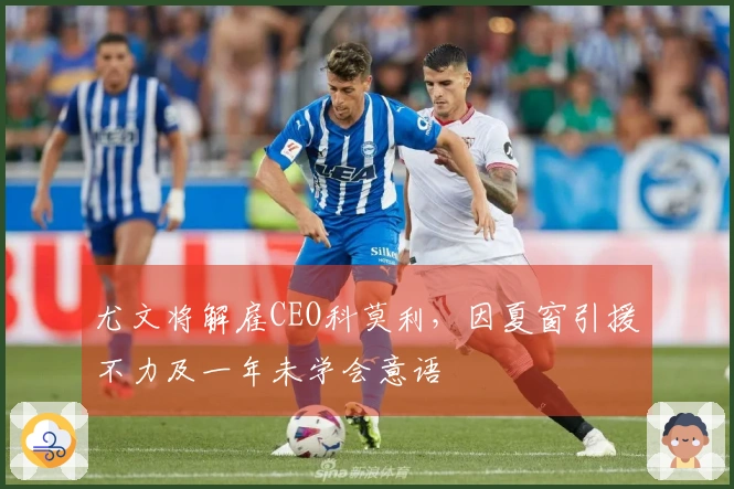 尤文将解雇CEO科莫利,因夏窗引援不力及一年未学会意语