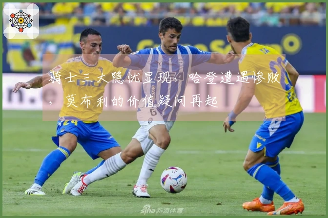 骑士三大隐忧显现，哈登遭遇惨败，莫布利的价值疑问再起